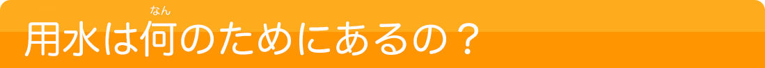 用水は何のためにあるの？