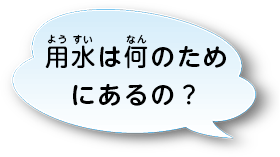 用水は何のためにあるの？？